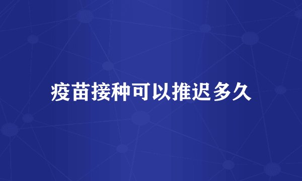 疫苗接种可以推迟多久