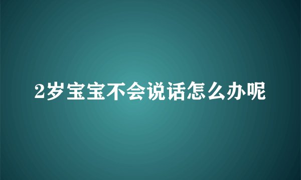 2岁宝宝不会说话怎么办呢