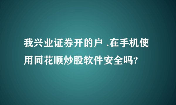 我兴业证券开的户 .在手机使用同花顺炒股软件安全吗?