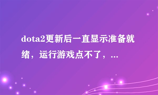 dota2更新后一直显示准备就绪，运行游戏点不了，为什么？