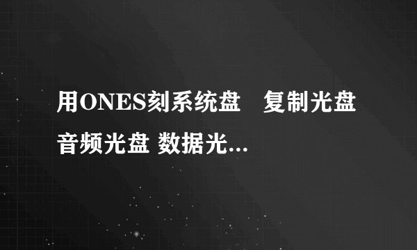 用ONES刻系统盘   复制光盘 音频光盘 数据光盘 刻录光盘映像等等选哪个?
