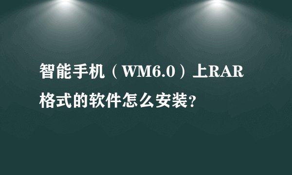 智能手机（WM6.0）上RAR格式的软件怎么安装？