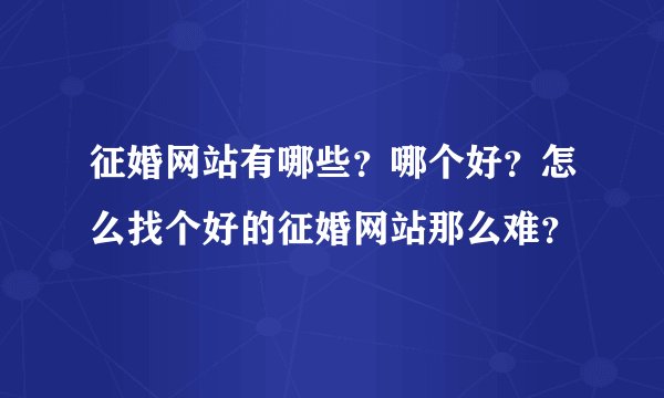 征婚网站有哪些？哪个好？怎么找个好的征婚网站那么难？