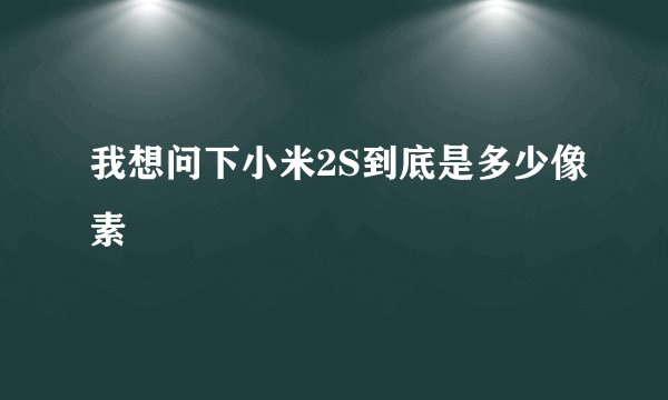 我想问下小米2S到底是多少像素