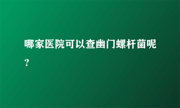 哪家医院可以查幽门螺杆菌呢？