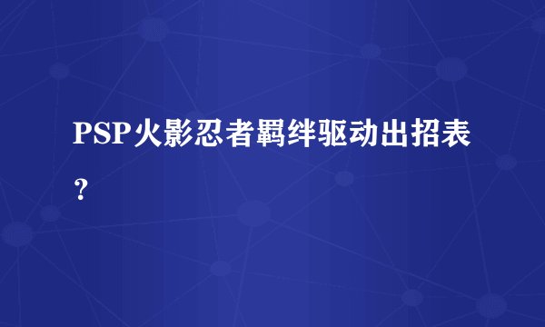 PSP火影忍者羁绊驱动出招表？