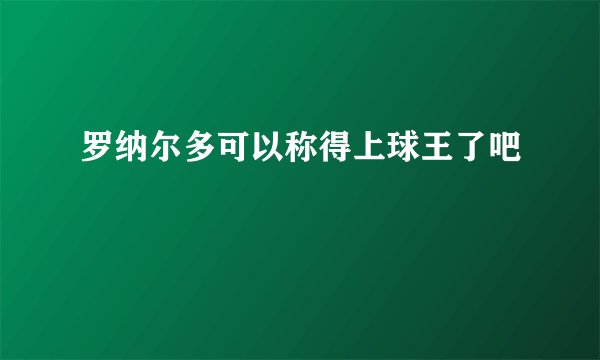 罗纳尔多可以称得上球王了吧