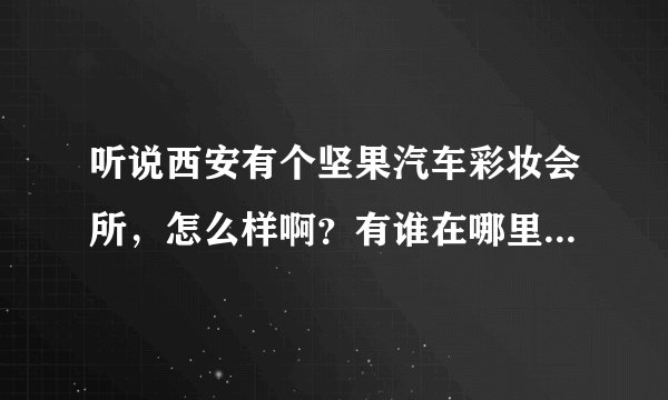 听说西安有个坚果汽车彩妆会所，怎么样啊？有谁在哪里贴过膜啊？