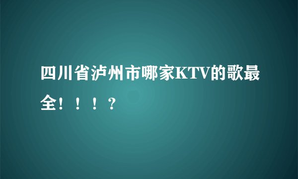 四川省泸州市哪家KTV的歌最全！！！？