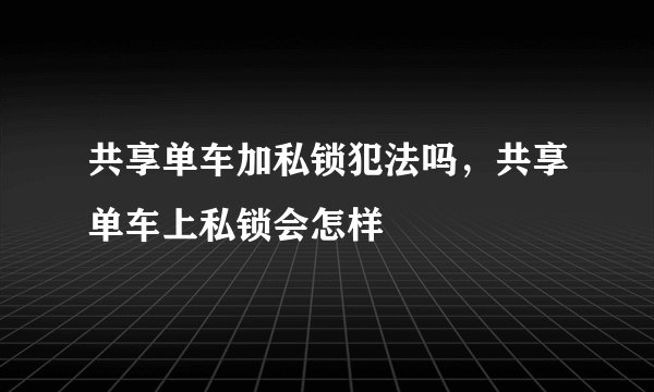共享单车加私锁犯法吗，共享单车上私锁会怎样