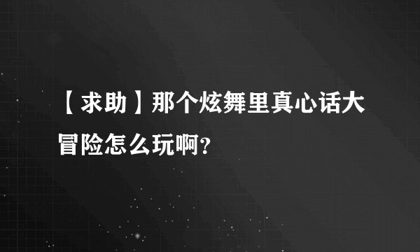 【求助】那个炫舞里真心话大冒险怎么玩啊？