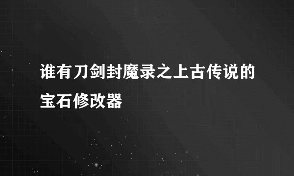 谁有刀剑封魔录之上古传说的宝石修改器