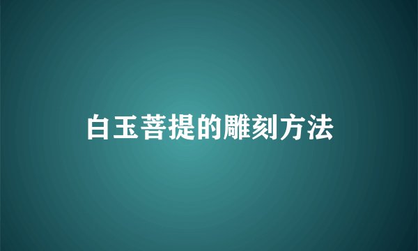 白玉菩提的雕刻方法