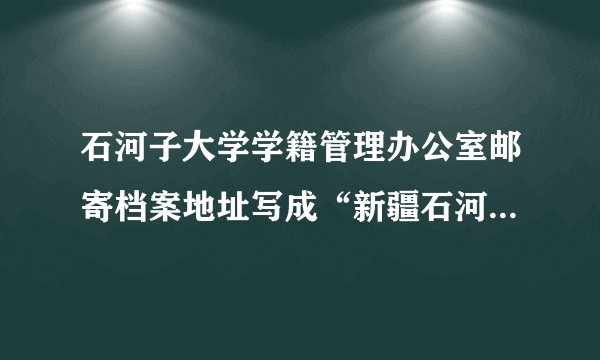 石河子大学学籍管理办公室邮寄档案地址写成“新疆石河子市北四路221号 石河子大学招生就业办公室(收