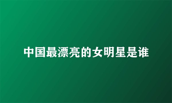 中国最漂亮的女明星是谁