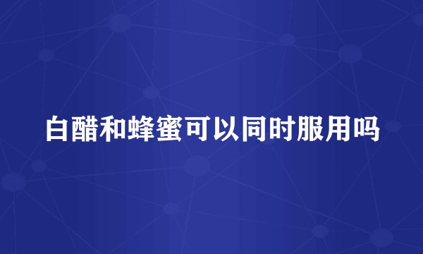 白醋和蜂蜜可以同时服用吗