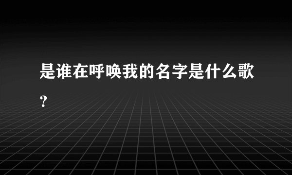 是谁在呼唤我的名字是什么歌？