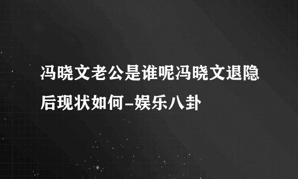 冯晓文老公是谁呢冯晓文退隐后现状如何-娱乐八卦