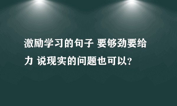 激励学习的句子 要够劲要给力 说现实的问题也可以？