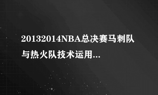 20132014NBA总决赛马刺队与热火队技术运用对比分析