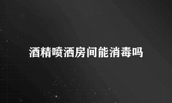 酒精喷洒房间能消毒吗