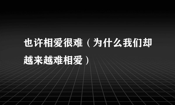 也许相爱很难(为什么我们却越来越难相爱)