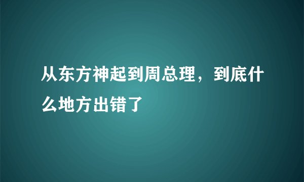 从东方神起到周总理，到底什么地方出错了