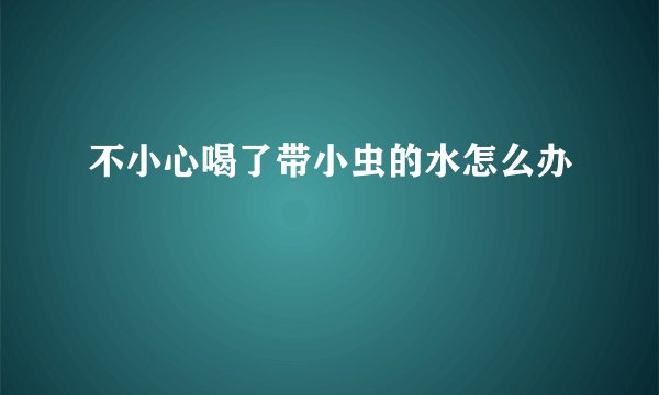 不小心喝了带小虫的水怎么办