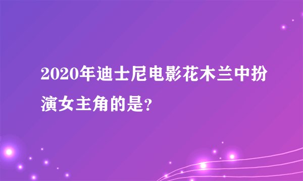 2020年迪士尼电影花木兰中扮演女主角的是？