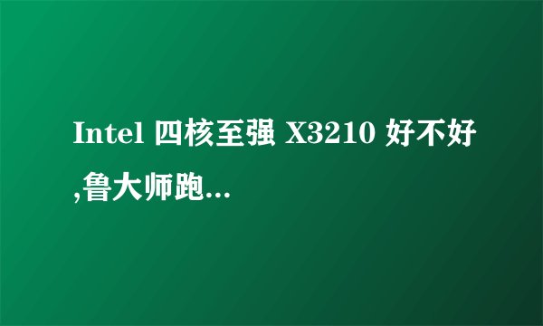 Intel 四核至强 X3210 好不好,鲁大师跑分能跑多少,性价比高吗