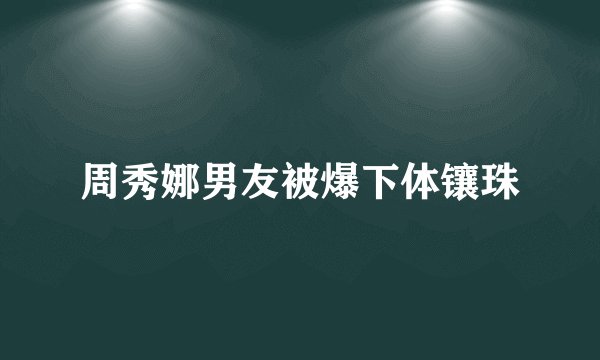 周秀娜男友被爆下体镶珠