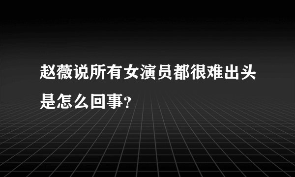赵薇说所有女演员都很难出头是怎么回事？