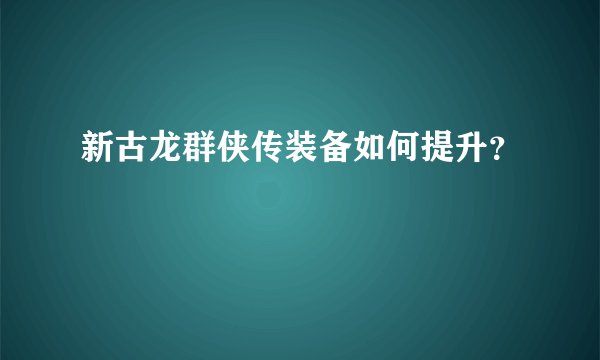 新古龙群侠传装备如何提升？