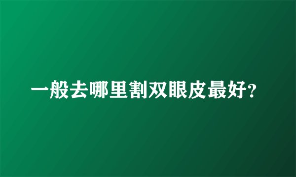 一般去哪里割双眼皮最好？
