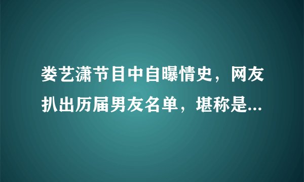 娄艺潇节目中自曝情史,网友扒出历届男友名单,堪称是恋爱女王!