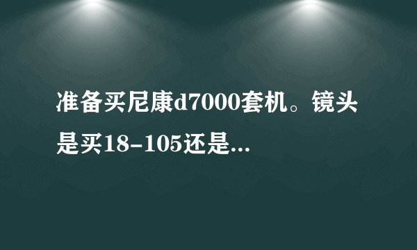 准备买尼康d7000套机。镜头是买18-105还是18-200的呢？这两款镜头的区别是？