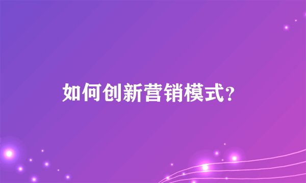 如何创新营销模式?