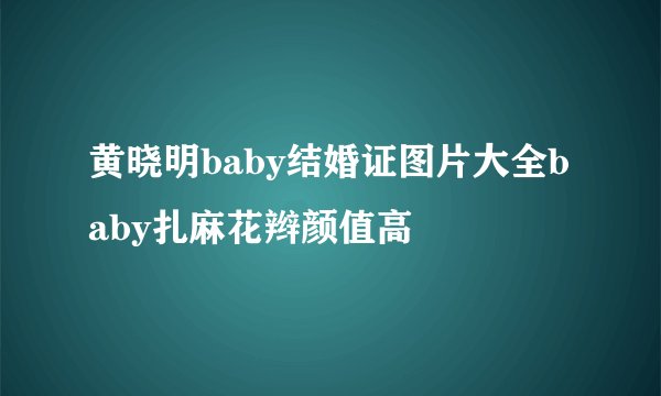 黄晓明baby结婚证图片大全baby扎麻花辫颜值高