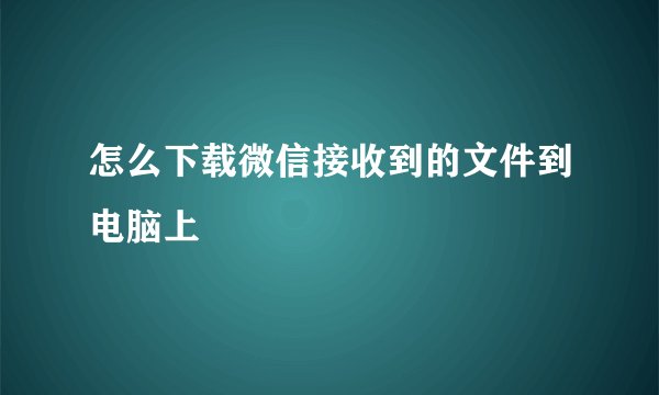 怎么下载微信接收到的文件到电脑上