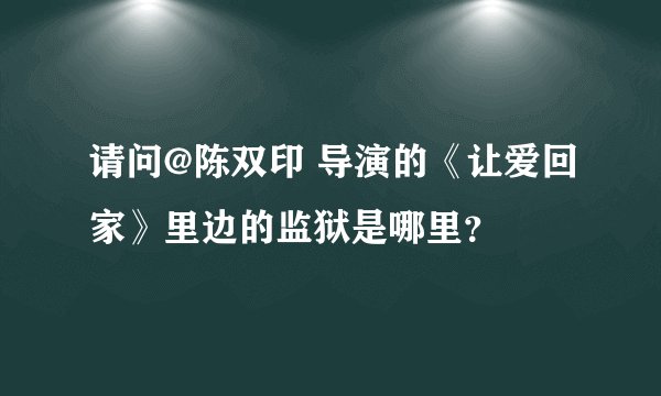 请问@陈双印 导演的《让爱回家》里边的监狱是哪里？