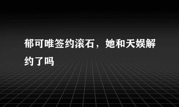 郁可唯签约滚石，她和天娱解约了吗
