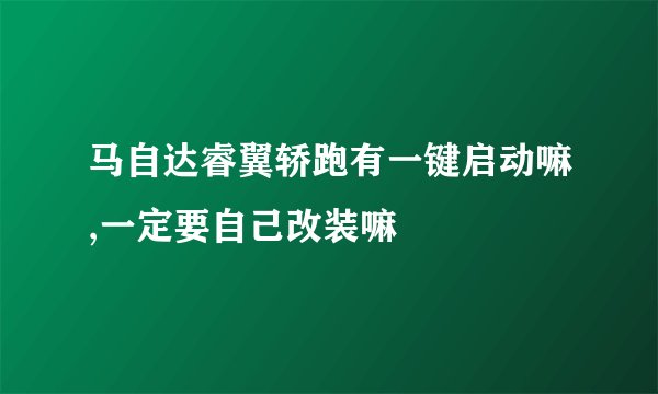 马自达睿翼轿跑有一键启动嘛,一定要自己改装嘛
