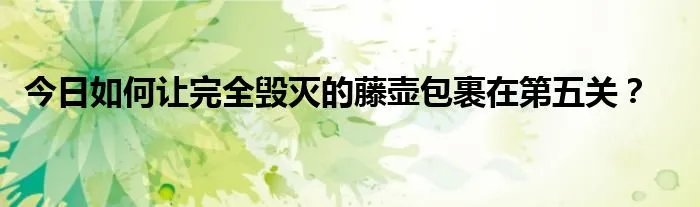 今日如何让完全毁灭的藤壶包裹在第五关？