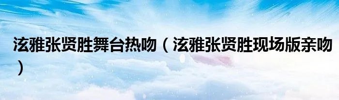 泫雅张贤胜舞台热吻(泫雅张贤胜现场版亲吻)