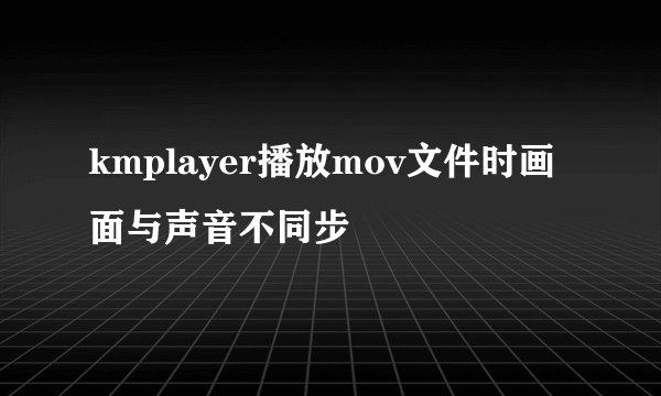 kmplayer播放mov文件时画面与声音不同步
