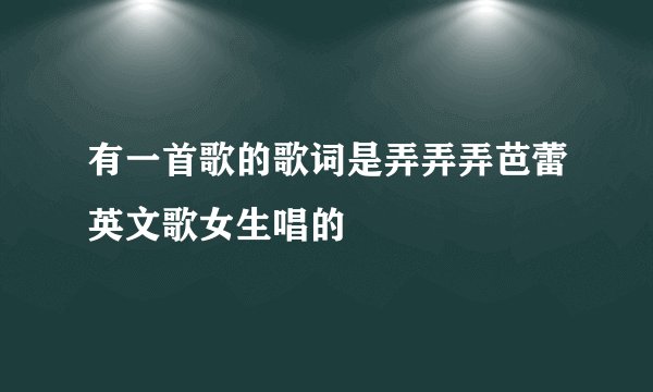 有一首歌的歌词是弄弄弄芭蕾英文歌女生唱的