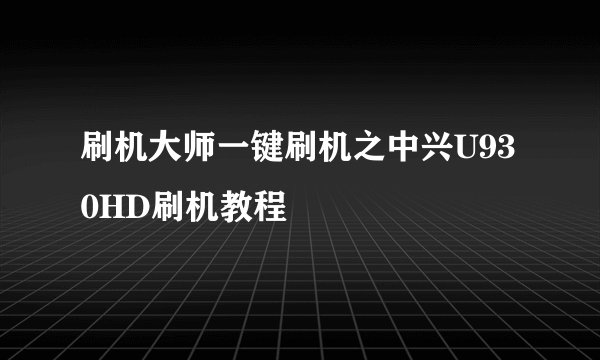刷机大师一键刷机之中兴U930HD刷机教程