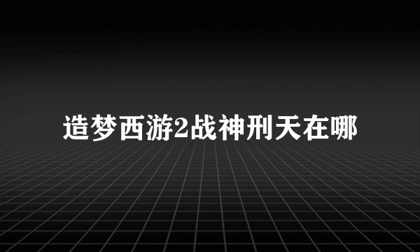 造梦西游2战神刑天在哪