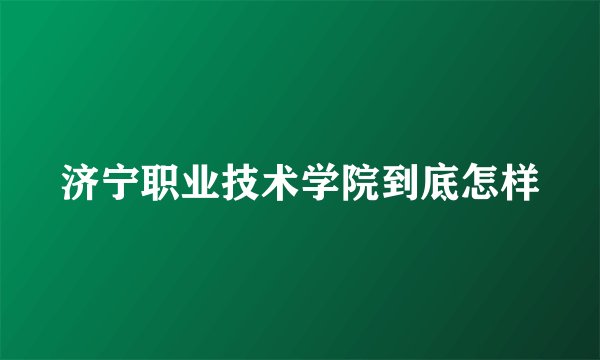 济宁职业技术学院到底怎样