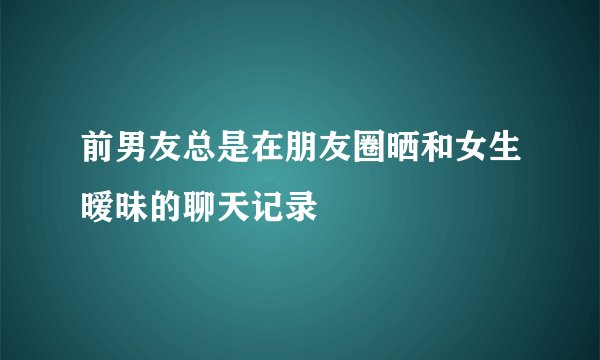 前男友总是在朋友圈晒和女生暧昧的聊天记录